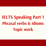 011. IELTS Speaking Part 1 Vocabulary: phrasal verbs và idioms Topic Work
